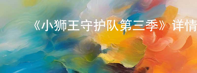 曾国涛发布《小狮王守护队第三季》详情介绍_小狮王守护队第三季已完结在线观看_小狮王守护队第三季迅雷下载_欧美动漫